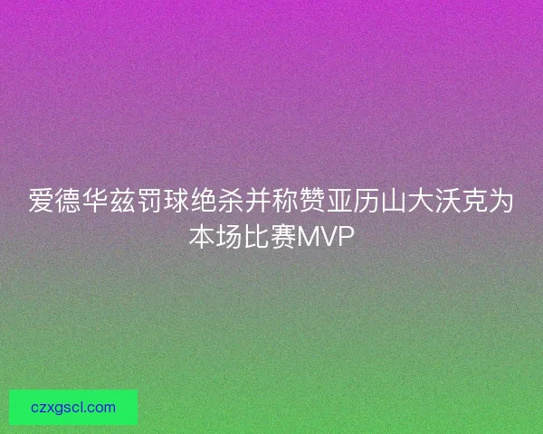 爱德华兹罚球绝杀并称赞亚历山大沃克为本场比赛MVP 爱德华兹罚球绝杀并称赞亚历山大沃克为本场比赛MVP