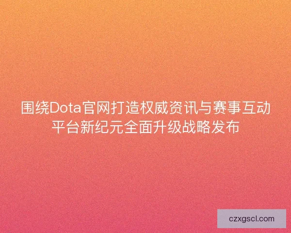围绕Dota官网打造权威资讯与赛事互动平台新纪元全面升级战略发布