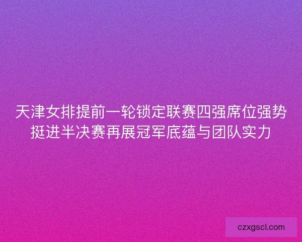 天津女排提前一轮锁定联赛四强席位强势挺进半决赛再展冠军底蕴与团队实力
