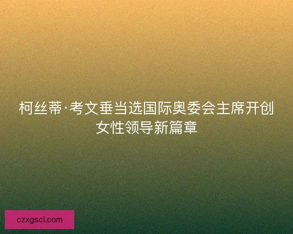 柯丝蒂·考文垂当选国际奥委会主席开创女性领导新篇章