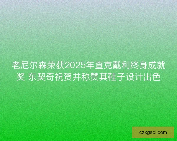 老尼尔森荣获2025年查克戴利终身成就奖 东契奇祝贺并称赞其鞋子设计出色