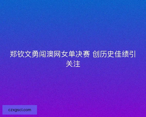 郑钦文勇闯澳网女单决赛 创历史佳绩引关注