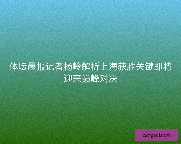 体坛晨报记者杨岭解析上海获胜关键即将迎来巅峰对决