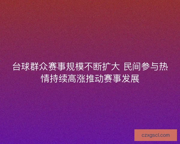 台球群众赛事规模不断扩大 民间参与热情持续高涨推动赛事发展
