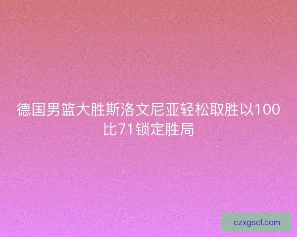德国男篮大胜斯洛文尼亚轻松取胜以100比71锁定胜局