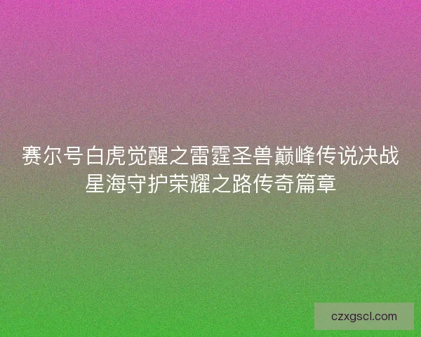 赛尔号白虎觉醒之雷霆圣兽巅峰传说决战星海守护荣耀之路传奇篇章