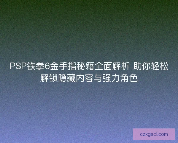 PSP铁拳6金手指秘籍全面解析 助你轻松解锁隐藏内容与强力角色