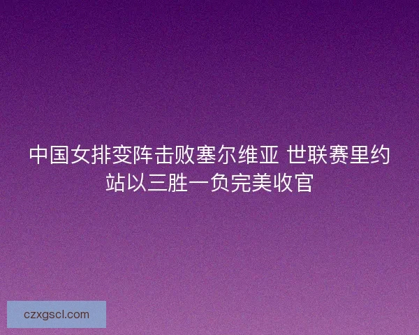 中国女排变阵击败塞尔维亚 世联赛里约站以三胜一负完美收官