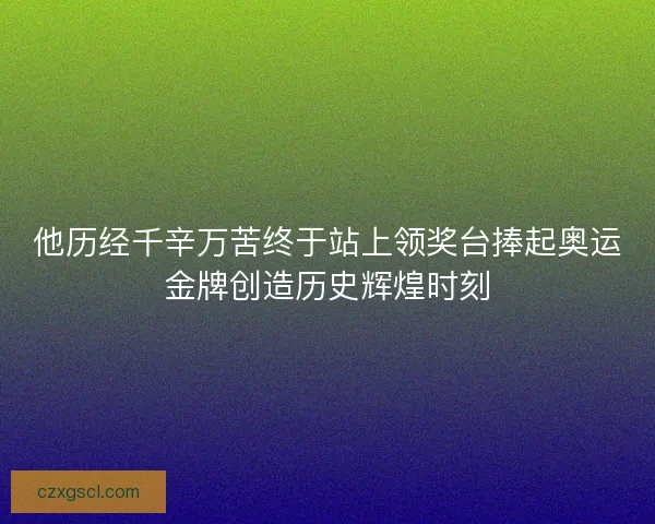 他历经千辛万苦终于站上领奖台捧起奥运金牌创造历史辉煌时刻