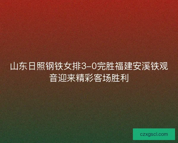 山东日照钢铁女排3-0完胜福建安溪铁观音迎来精彩客场胜利