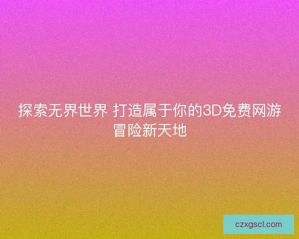 探索无界世界 打造属于你的3D免费网游冒险新天地