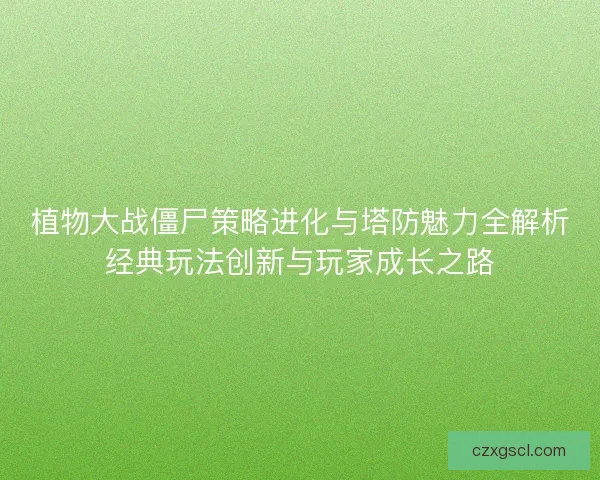 植物大战僵尸策略进化与塔防魅力全解析经典玩法创新与玩家成长之路