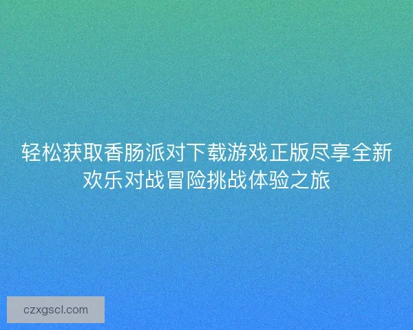 轻松获取香肠派对下载游戏正版尽享全新欢乐对战冒险挑战体验之旅