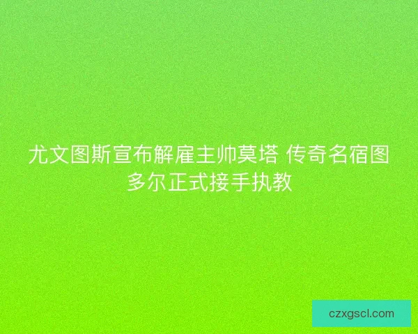 尤文图斯宣布解雇主帅莫塔 传奇名宿图多尔正式接手执教