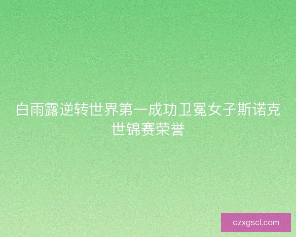白雨露逆转世界第一成功卫冕女子斯诺克世锦赛荣誉