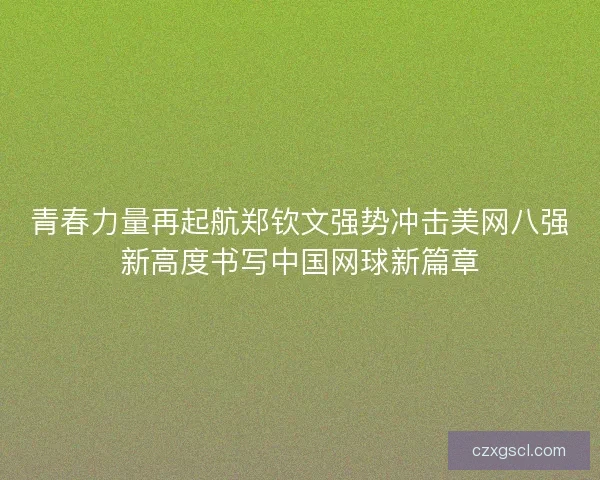青春力量再起航郑钦文强势冲击美网八强新高度书写中国网球新篇章
