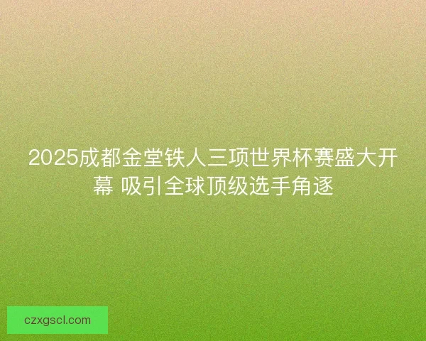 2025成都金堂铁人三项世界杯赛盛大开幕 吸引全球顶级选手角逐