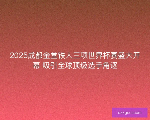 2025成都金堂铁人三项世界杯赛盛大开幕 吸引全球顶级选手角逐 2025成都金堂铁人三项世界杯赛盛大开幕 吸引全球顶级选手角逐