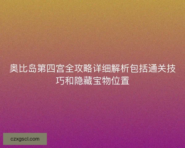 奥比岛第四宫全攻略详细解析包括通关技巧和隐藏宝物位置