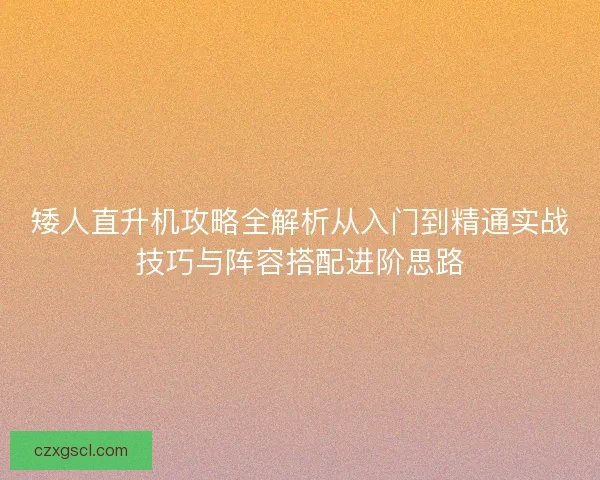 矮人直升机攻略全解析从入门到精通实战技巧与阵容搭配进阶思路