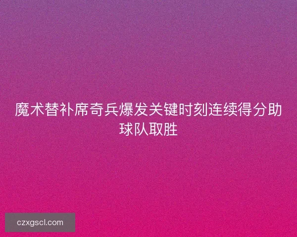 魔术替补席奇兵爆发关键时刻连续得分助球队取胜