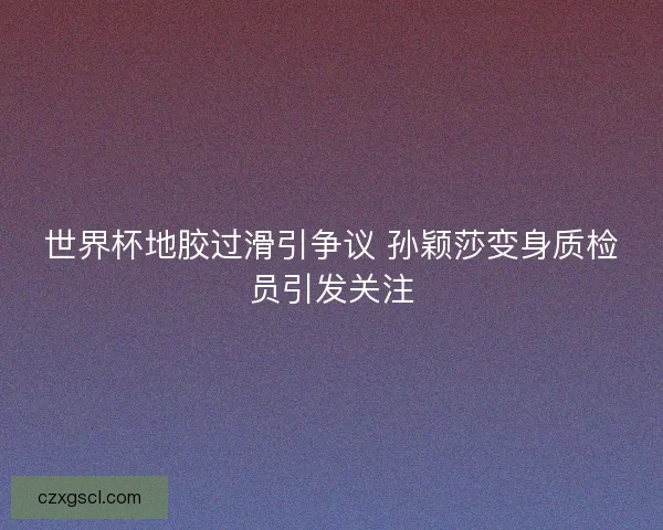 世界杯地胶过滑引争议 孙颖莎变身质检员引发关注