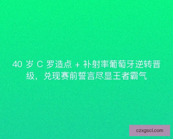 40 岁 C 罗造点 + 补射率葡萄牙逆转晋级，兑现赛前誓言尽显王者霸气