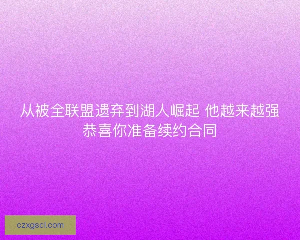 从被全联盟遗弃到湖人崛起 他越来越强恭喜你准备续约合同