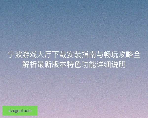 宁波游戏大厅下载安装指南与畅玩攻略全解析最新版本特色功能详细说明